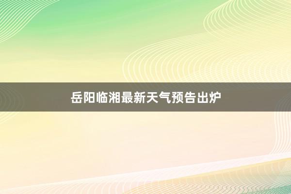 岳阳临湘最新天气预告出炉